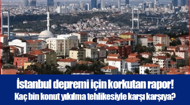 İstanbul depremi için korkutan rapor! Kaç bin konut yıkılma tehlikesiyle karşı karşıya?