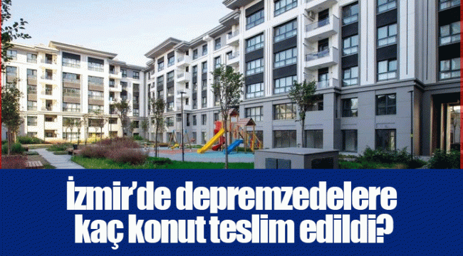 İzmir’de depremzedelere kaç konut teslim edildi?