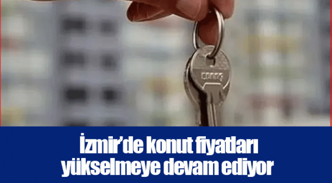  İzmir’de konut fiyatları yükselmeye devam ediyor