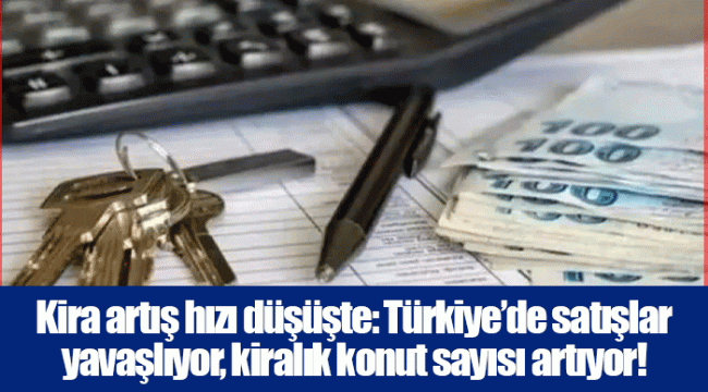 Kira artış hızı düşüşte: Türkiye’de satışlar yavaşlıyor, kiralık konut sayısı artıyor!