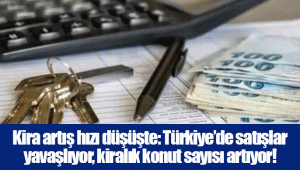 Kira artış hızı düşüşte: Türkiye’de satışlar yavaşlıyor, kiralık konut sayısı artıyor!