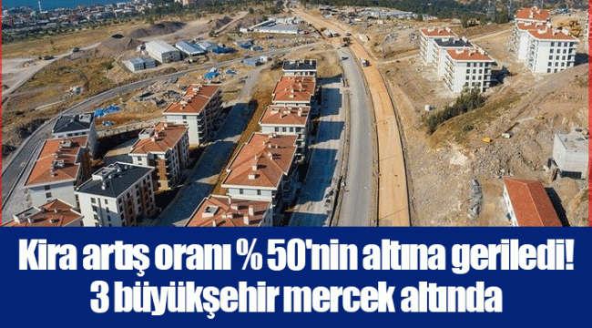 Kira artış oranı % 50'nin altına geriledi! 3 büyükşehir mercek altında