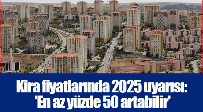 Kira fiyatlarında 2025 uyarısı: 'En az yüzde 50 artabilir'