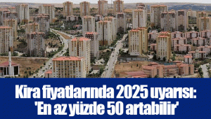 Kira fiyatlarında 2025 uyarısı: 'En az yüzde 50 artabilir'