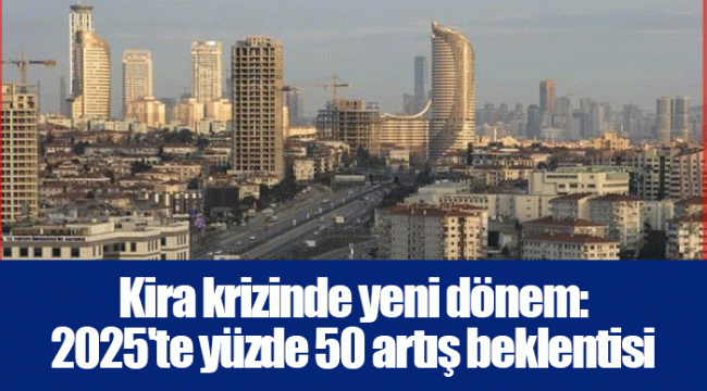 Kira krizinde yeni dönem: 2025'te yüzde 50 artış beklentisi