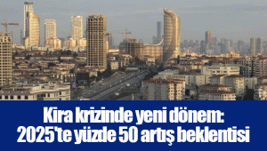 Kira krizinde yeni dönem: 2025'te yüzde 50 artış beklentisi