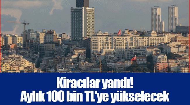 Kiracılar yandı! Aylık 100 bin TL'ye yükselecek