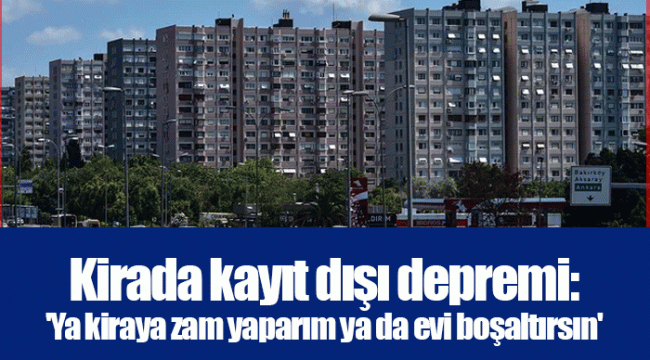 Kirada kayıt dışı depremi: 'Ya kiraya zam yaparım ya da evi boşaltırsın'