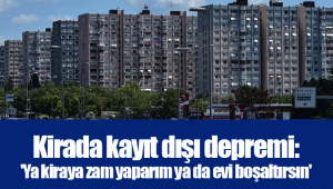 Kirada kayıt dışı depremi: 'Ya kiraya zam yaparım ya da evi boşaltırsın'