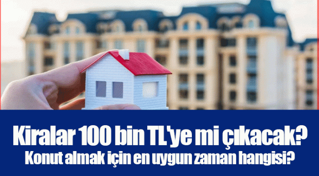 Kiralar 100 bin TL'ye mi çıkacak? Konut almak için en uygun zaman hangisi?