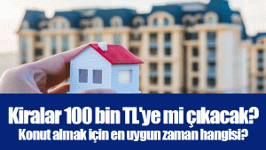 Kiralar 100 bin TL'ye mi çıkacak? Konut almak için en uygun zaman hangisi?