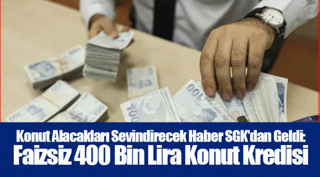 Konut Alacakları Sevindirecek Haber SGK'dan Geldi: Faizsiz 400 Bin Lira Konut Kredisi