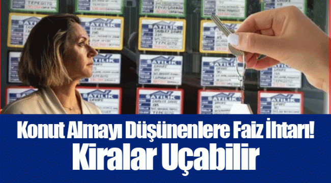 Konut Almayı Düşünenlere Faiz İhtarı! Kiralar Uçabilir