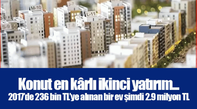 Konut en kârlı ikinci yatırım... 2017’de 236 bin TL’ye alınan bir ev şimdi 2.9 milyon TL