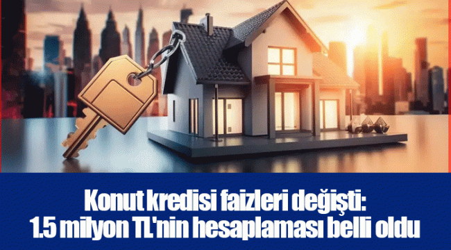 Konut kredisi faizleri değişti: 1.5 milyon TL'nin hesaplaması belli oldu