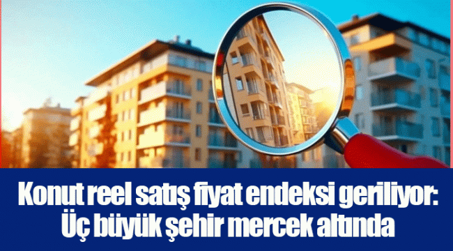 Konut reel satış fiyat endeksi geriliyor: Üç büyük şehir mercek altında