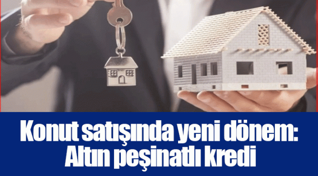 Konut satışında yeni dönem: Altın peşinatlı kredi