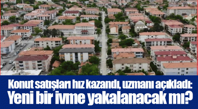 Konut satışları hız kazandı, uzmanı açıkladı: Yeni bir ivme yakalanacak mı?