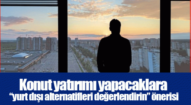 Konut yatırımı yapacaklara “yurt dışı alternatifleri değerlendirin” önerisi