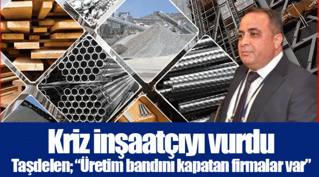 Kriz inşaatçıyı vurdu... Taşdelen; “Üretim bandını kapatan firmalar var” 