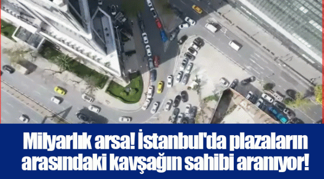 Milyarlık arsa! İstanbul'da plazaların arasındaki kavşağın sahibi aranıyor!