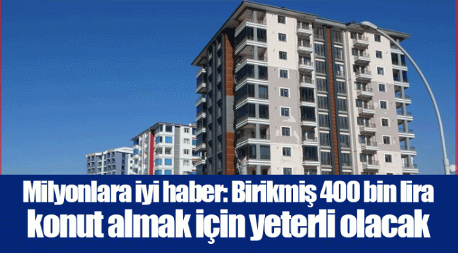 Milyonlara iyi haber: Birikmiş 400 bin lira konut almak için yeterli olacak