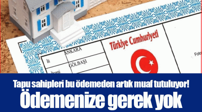 Tapu sahipleri bu ödemeden artık muaf tutuluyor! Ödemenize gerek yok