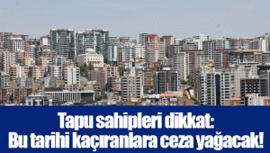 Tapu sahipleri dikkat: Bu tarihi kaçıranlara ceza yağacak!