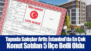 Tapuda Satışlar Arttı: İstanbul'da En Çok Konut Satılan 5 İlçe Belli Oldu