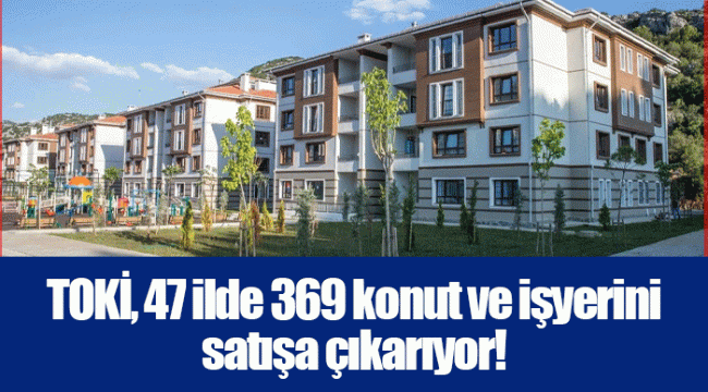 TOKİ, 47 ilde 369 konut ve işyerini satışa çıkarıyor!