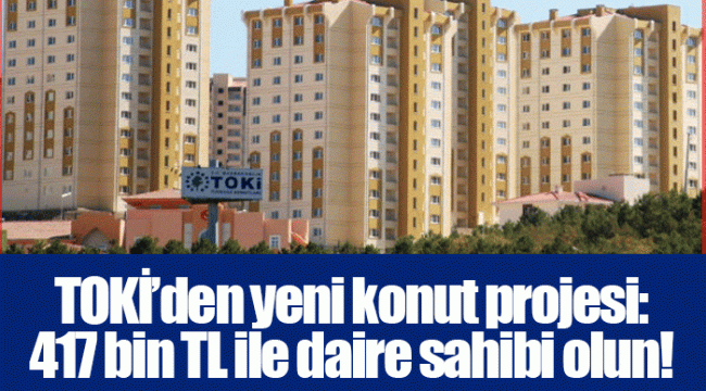 TOKİ’den yeni konut projesi: 417 bin TL ile daire sahibi olun!