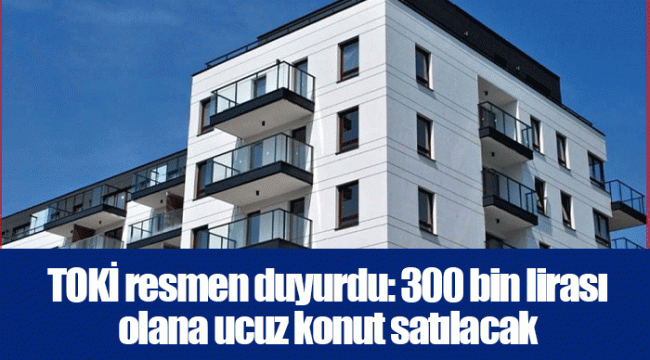 TOKİ resmen duyurdu: 300 bin lirası olana ucuz konut satılacak