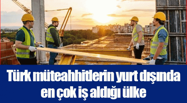 Türk müteahhitlerin yurt dışında en çok iş aldığı ülke