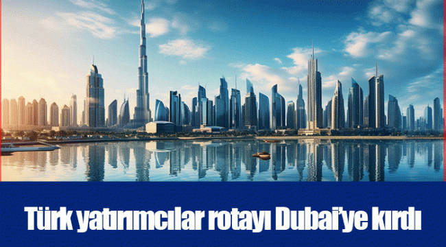 Türk yatırımcılar rotayı Dubai’ye kırdı