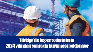 Türkiye'de inşaat sektörünün 2024 yılından sonra da büyümesi bekleniyor