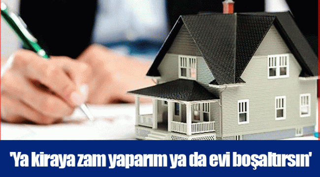 'Ya kiraya zam yaparım ya da evi boşaltırsın'