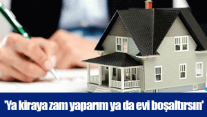 'Ya kiraya zam yaparım ya da evi boşaltırsın'