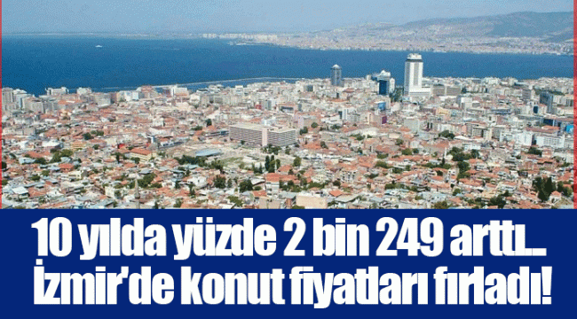 10 yılda yüzde 2 bin 249 arttı... İzmir'de konut fiyatları fırladı!