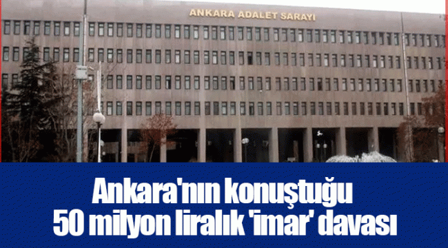 Ankara'nın konuştuğu 50 milyon liralık 'imar' davası