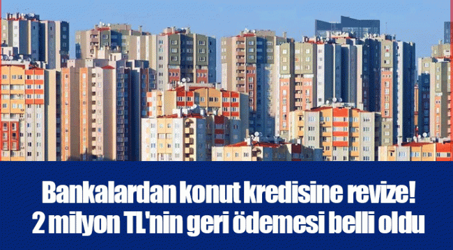 Bankalardan konut kredisine revize! 2 milyon TL'nin geri ödemesi belli oldu