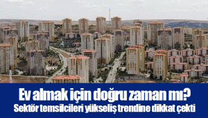 Ev almak için doğru zaman mı? Sektör temsilcileri yükseliş trendine dikkat çekti