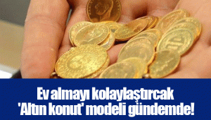 Ev almayı kolaylaştırcak 'Altın konut' modeli gündemde!