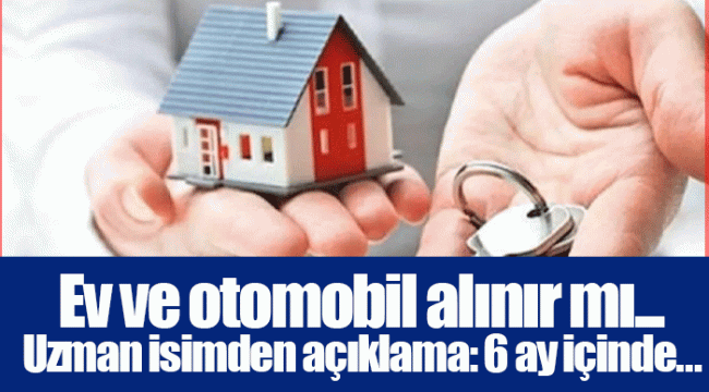 Ev ve otomobil alınır mı... Uzman isimden açıklama: 6 ay içinde...