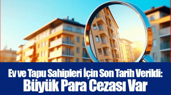 Ev ve Tapu Sahipleri İçin Son Tarih Verildi: Büyük Para Cezası Var