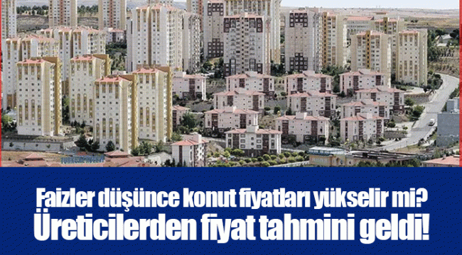 Faizler düşünce konut fiyatları yükselir mi? Üreticilerden fiyat tahmini geldi!