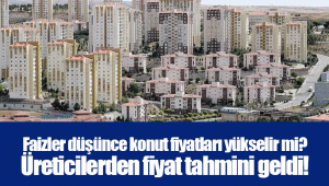 Faizler düşünce konut fiyatları yükselir mi? Üreticilerden fiyat tahmini geldi!