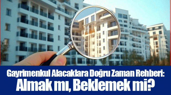 Gayrimenkul Alacaklara Doğru Zaman Rehberi: Almak mı, Beklemek mi?