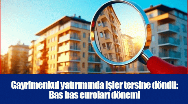 Gayrimenkul yatırımında işler tersine döndü: Bas bas euroları dönemi