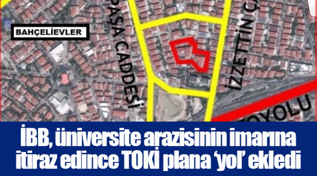 İBB, üniversite arazisinin imarına itiraz edince TOKİ plana ‘yol’ ekledi