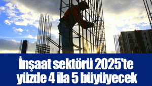 İnşaat sektörü 2025'te yüzde 4 ila 5 büyüyecek